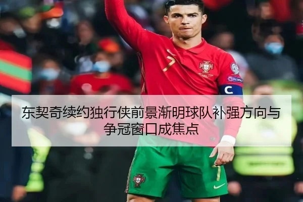 东契奇续约独行侠前景渐明球队补强方向与争冠窗口成焦点 | c7yule