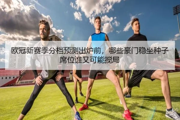欧冠新赛季分档预测出炉前，哪些豪门稳坐种子席位谁又可能搅局 | c7yule