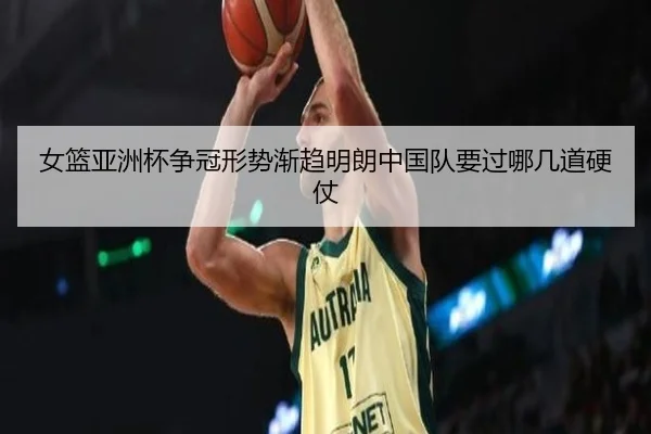 女篮亚洲杯争冠形势渐趋明朗中国队要过哪几道硬仗（c7yule）